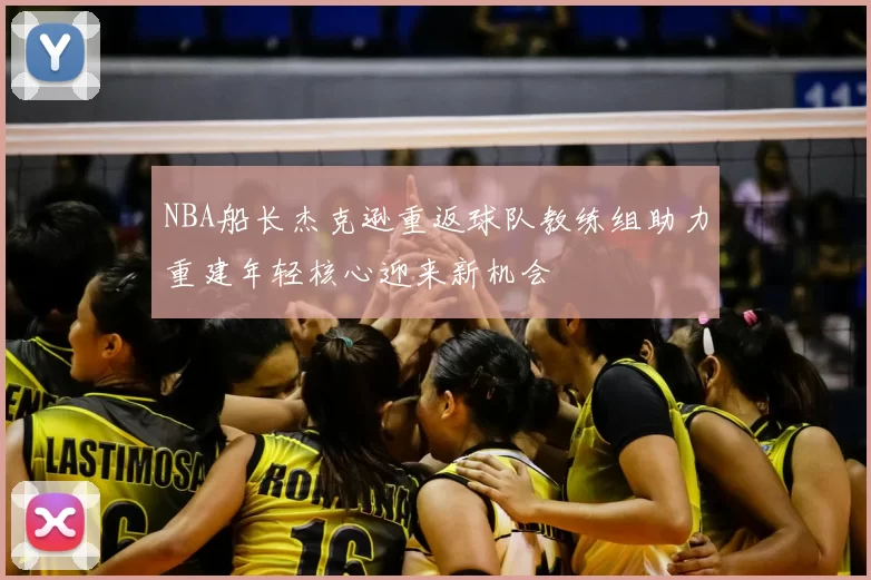 NBA船长杰克逊重返球队教练组助力重建年轻核心迎来新机会