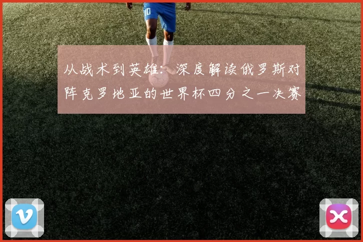 从战术到英雄:深度解读俄罗斯对阵克罗地亚的世界杯四分之一决赛