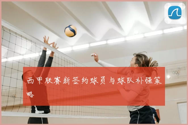 西甲联赛新签约球员与球队补强策略