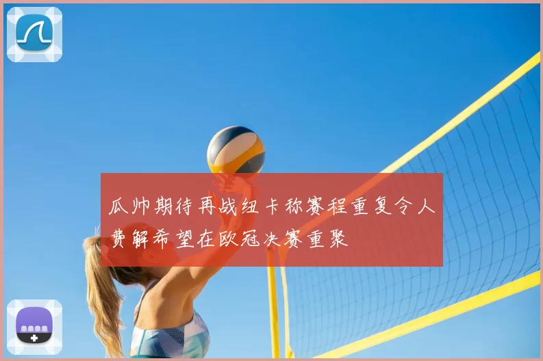 瓜帅期待再战纽卡称赛程重复令人费解希望在欧冠决赛重聚