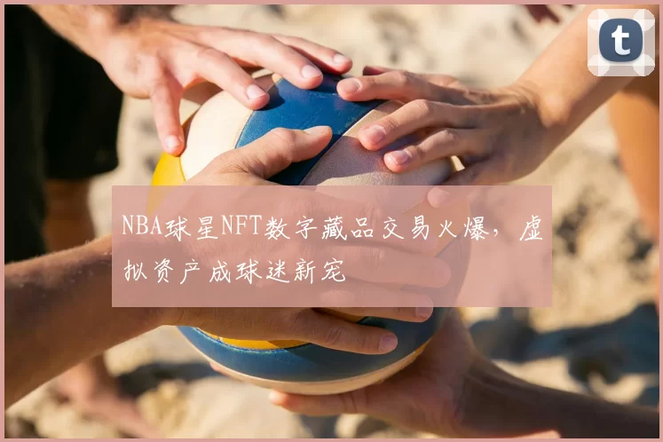 NBA球星NFT数字藏品交易火爆,虚拟资产成球迷新宠