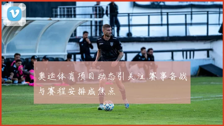 奥运体育项目动态引关注 赛事备战与赛程安排成焦点