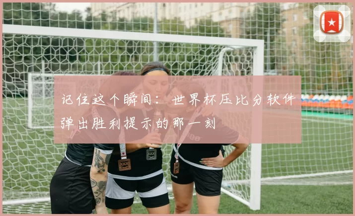 记住这个瞬间:世界杯压比分软件弹出胜利提示的那一刻