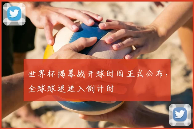 世界杯揭幕战开球时间正式公布,全球球迷进入倒计时