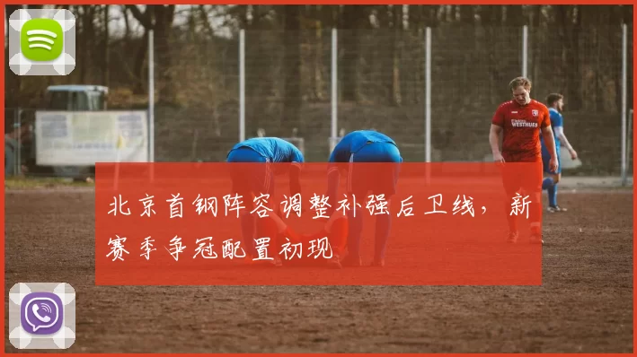 北京首钢阵容调整补强后卫线,新赛季争冠配置初现