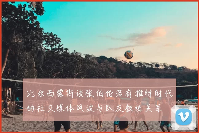比尔西蒙斯谈张伯伦若有推特时代的社交媒体风波与队友教练关系