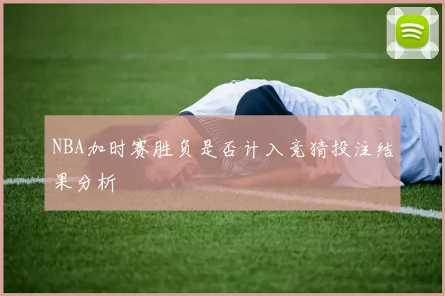 NBA加时赛胜负是否计入竞猜投注结果分析