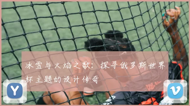冰雪与火焰之歌：探寻俄罗斯世界杯主题的设计传奇