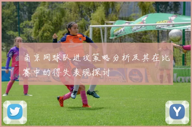 南京网球队进攻策略分析及其在比赛中的得失表现探讨
