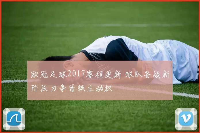 欧冠足球2017赛程更新 球队备战新阶段力争晋级主动权