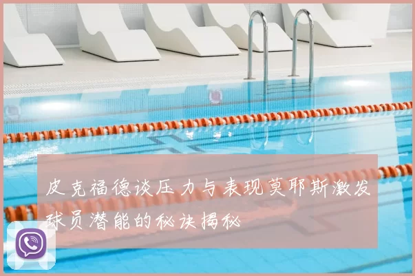 皮克福德谈压力与表现莫耶斯激发球员潜能的秘诀揭秘
