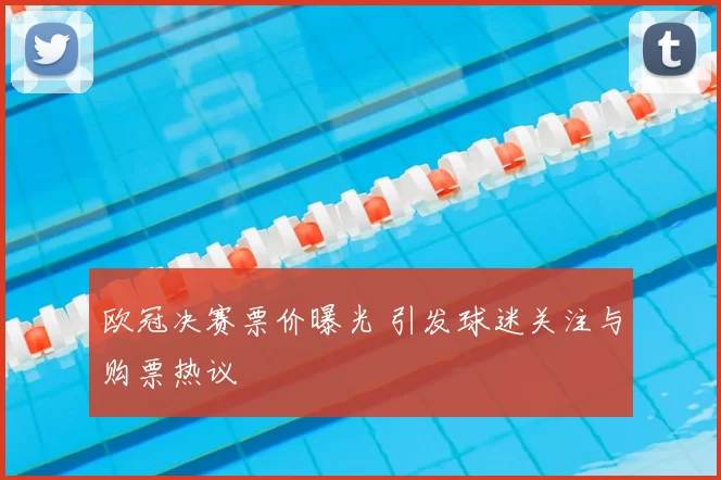 欧冠决赛票价曝光 引发球迷关注与购票热议