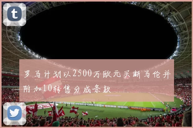 罗马计划以2500万欧元买断马伦并附加10转售分成条款