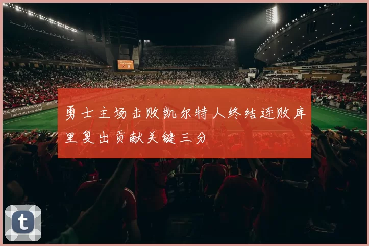 勇士主场击败凯尔特人终结连败库里复出贡献关键三分
