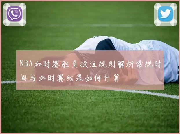 NBA加时赛胜负投注规则解析常规时间与加时赛结果如何计算