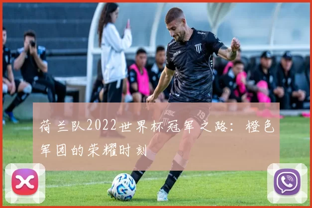 荷兰队2022世界杯冠军之路:橙色军团的荣耀时刻