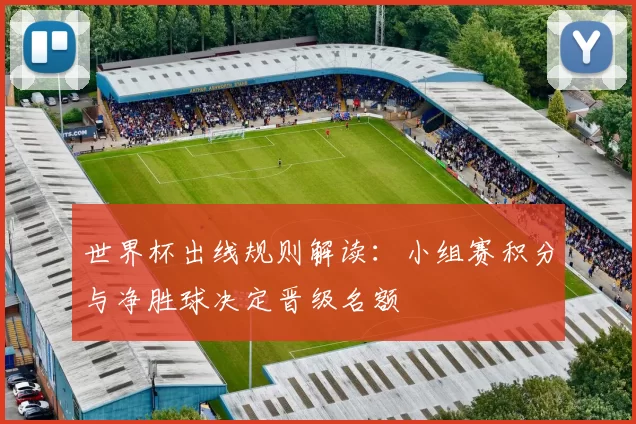 世界杯出线规则解读:小组赛积分与净胜球决定晋级名额