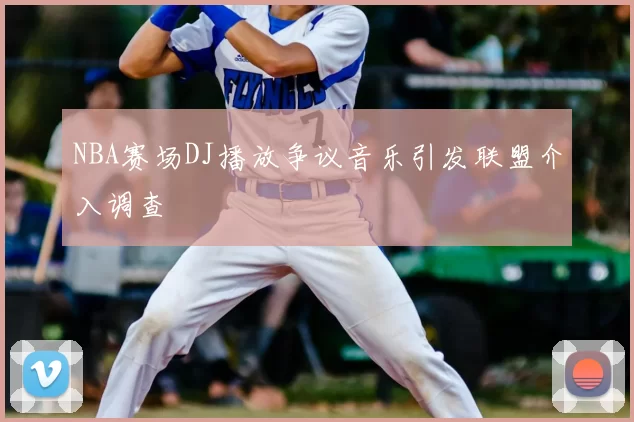 NBA赛场DJ播放争议音乐引发联盟介入调查