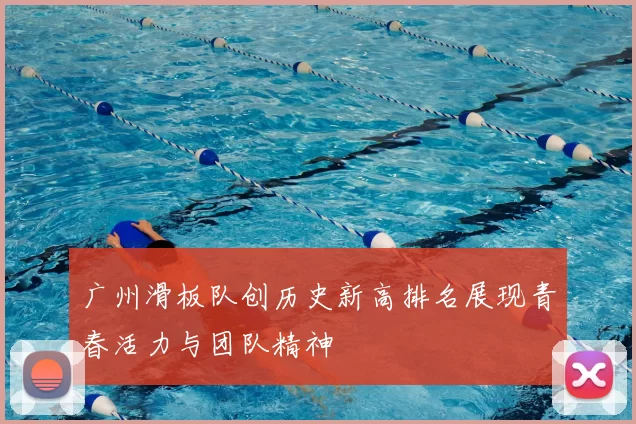 广州滑板队创历史新高排名展现青春活力与团队精神