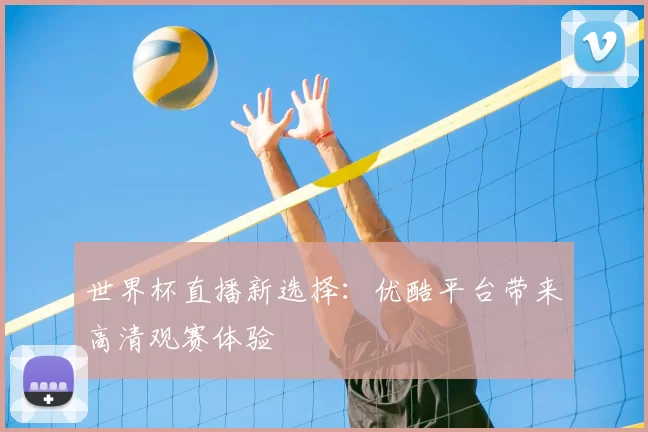 世界杯直播新选择:优酷平台带来高清观赛体验