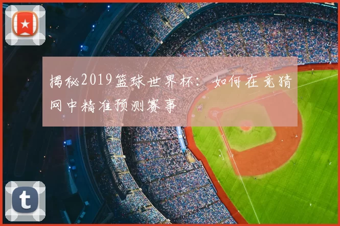 揭秘2019篮球世界杯:如何在竞猜网中精准预测赛事