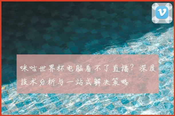 咪咕世界杯电脑看不了直播？深度技术分析与一站式解决策略
