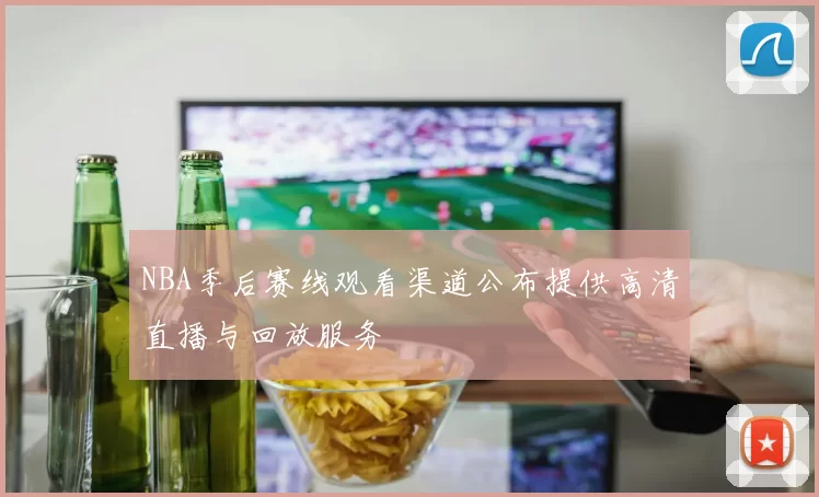 NBA季后赛线观看渠道公布提供高清直播与回放服务