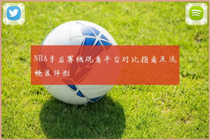 NBA季后赛线观看平台对比指南及流畅度评测