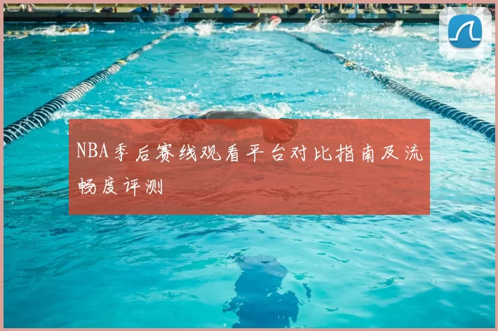 NBA季后赛线观看平台对比指南及流畅度评测
