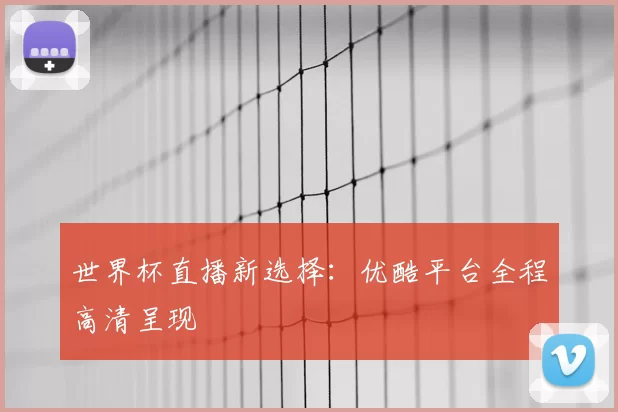 世界杯直播新选择:优酷平台全程高清呈现