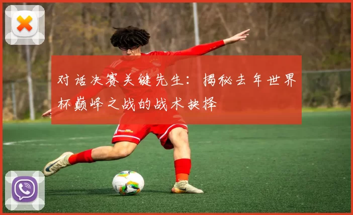 对话决赛关键先生:揭秘去年世界杯巅峰之战的战术抉择