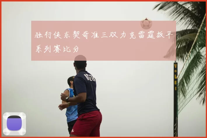 独行侠东契奇准三双力克雷霆扳平系列赛比分