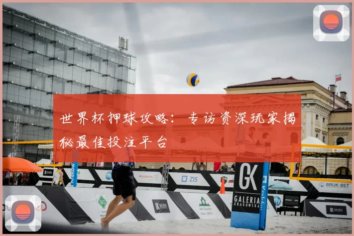世界杯押球攻略：专访资深玩家揭秘最佳投注平台
