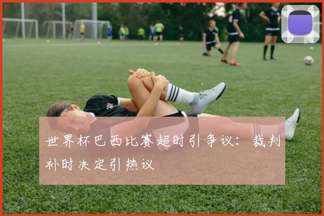 世界杯巴西比赛超时引争议：裁判补时决定引热议