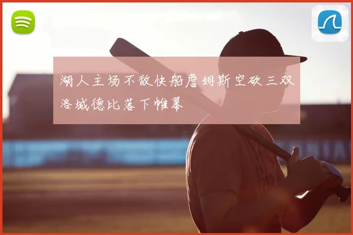 湖人主场不敌快船詹姆斯空砍三双洛城德比落下帷幕