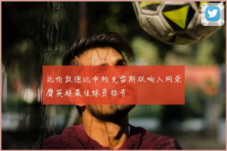 北伦敦德比中约克雷斯双响入网荣膺英超最佳球员称号