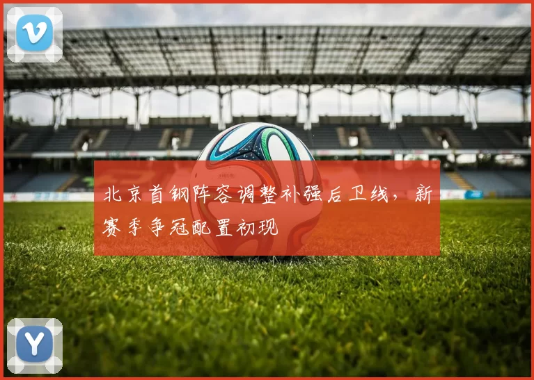 北京首钢阵容调整补强后卫线，新赛季争冠配置初现