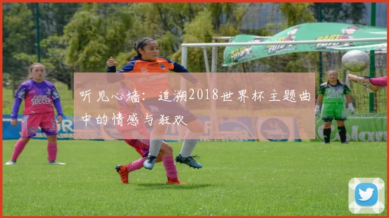 听见心墙:追溯2018世界杯主题曲中的情感与狂欢