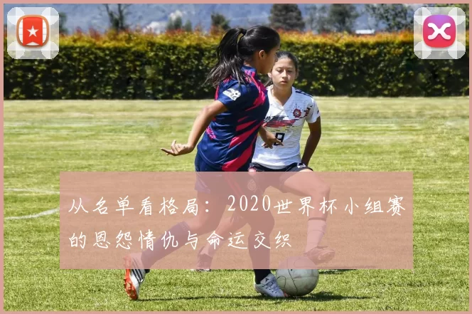 从名单看格局：2020世界杯小组赛的恩怨情仇与命运交织