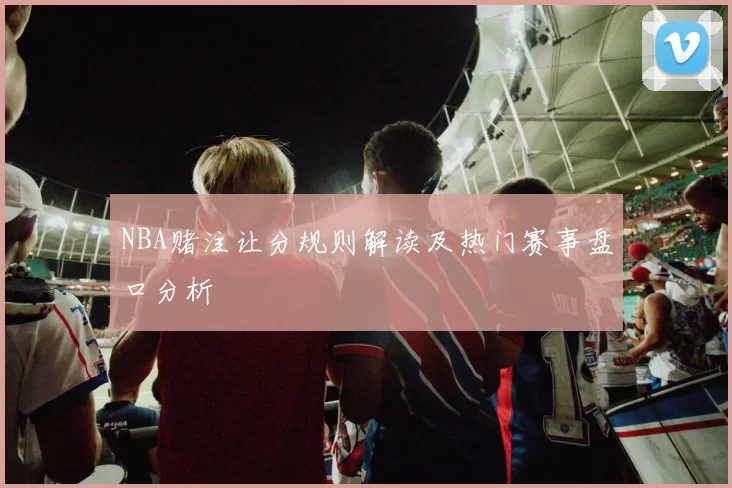 NBA赌注让分规则解读及热门赛事盘口分析