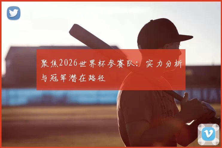聚焦2026世界杯参赛队:实力分析与冠军潜在路径