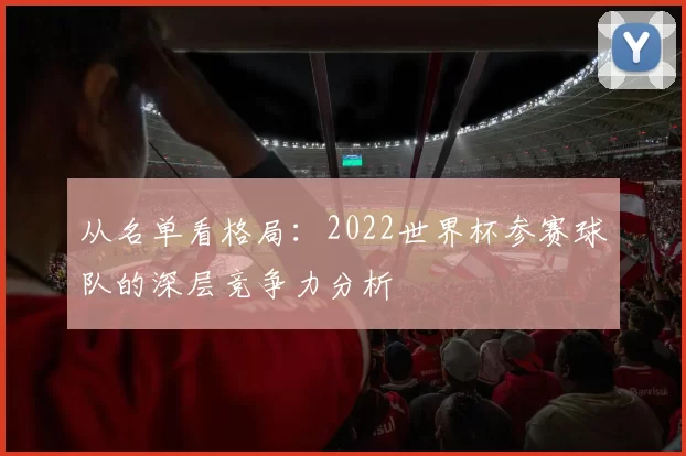 从名单看格局：2022世界杯参赛球队的深层竞争力分析