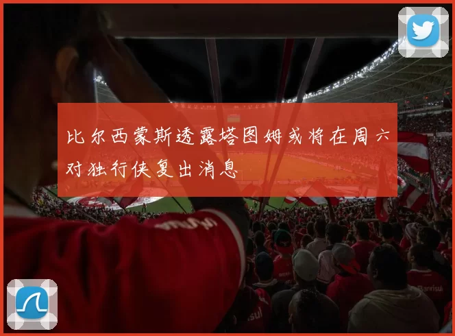 比尔西蒙斯透露塔图姆或将在周六对独行侠复出消息