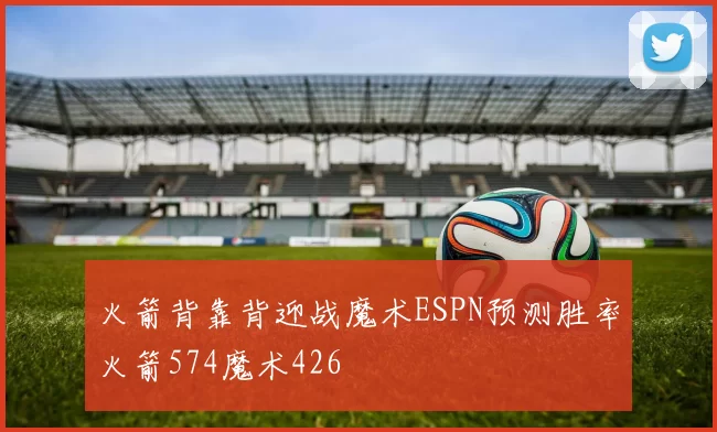 火箭背靠背迎战魔术ESPN预测胜率火箭574魔术426