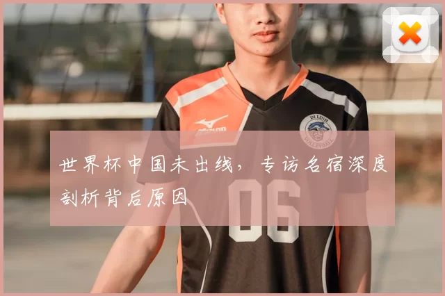 世界杯中国未出线，专访名宿深度剖析背后原因