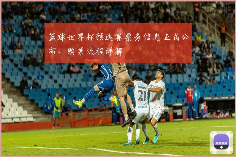篮球世界杯预选赛票务信息正式公布，购票流程详解
