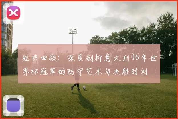 经典回顾:深度剖析意大利06年世界杯冠军的防守艺术与决胜时刻