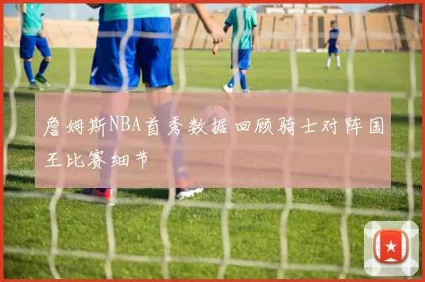 詹姆斯NBA首秀数据回顾骑士对阵国王比赛细节