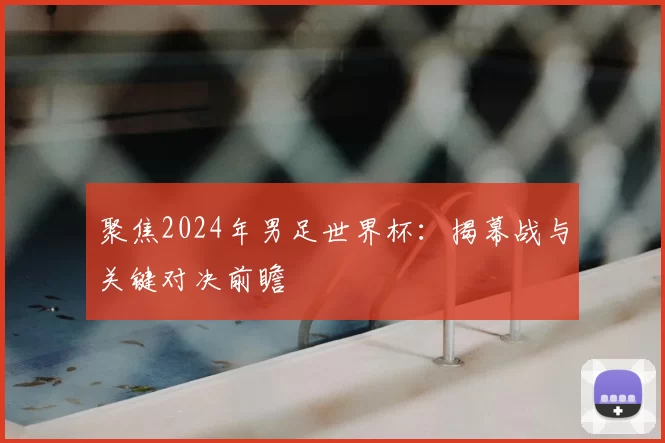 聚焦2024年男足世界杯:揭幕战与关键对决前瞻