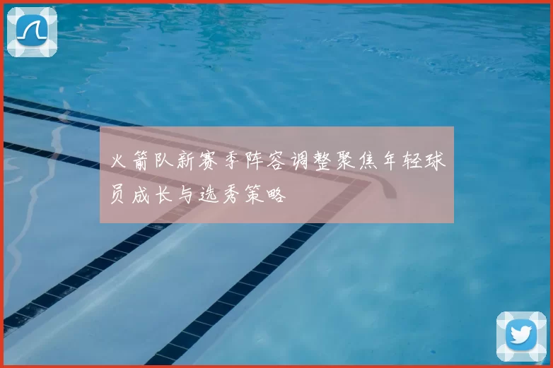 火箭队新赛季阵容调整聚焦年轻球员成长与选秀策略